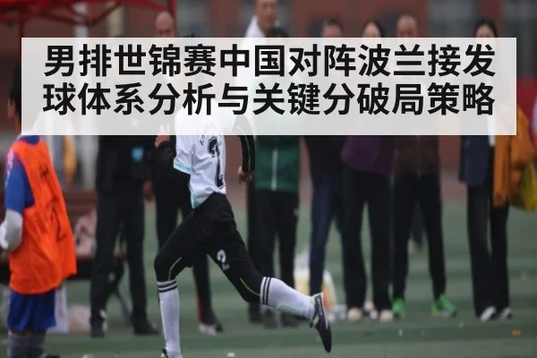 男排世锦赛中国对阵波兰接发球体系分析与关键分破局策略