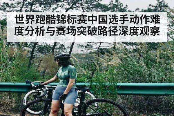 世界跑酷锦标赛中国选手动作难度分析与赛场突破路径深度观察