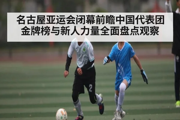 名古屋亚运会闭幕前瞻中国代表团金牌榜与新人力量全面盘点观察
