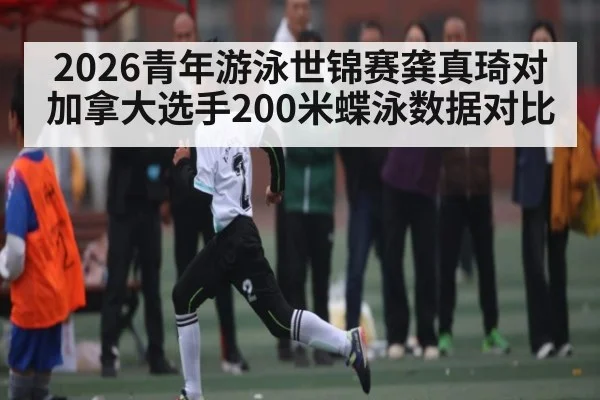 2026青年游泳世锦赛龚真琦对加拿大选手200米蝶泳数据对比