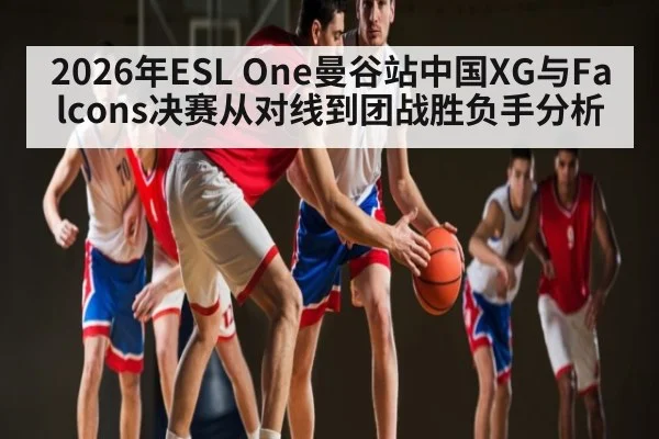 2026年ESL One曼谷站中国XG与Falcons决赛从对线到团战胜负手分析