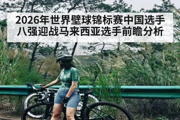 2026年世界壁球锦标赛中国选手八强迎战马来西亚选手前瞻分析