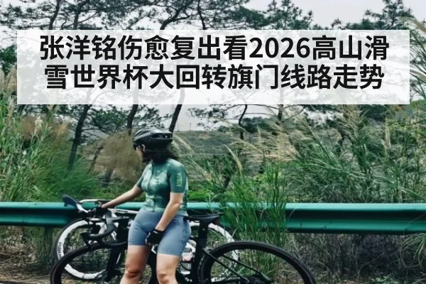张洋铭伤愈复出看2026高山滑雪世界杯大回转旗门线路走势